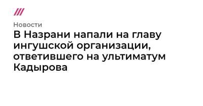 Рамзан Кадыров - В Назрани напали на главу ингушской организации, ответившего на ультиматум Кадырова - tvrain.ru - республика Чечня - республика Ингушетия