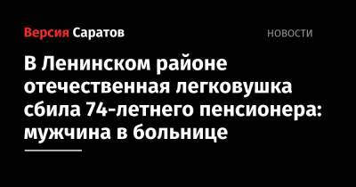 В Ленинском районе отечественная легковушка сбила 74-летнего пенсионера: мужчина в больнице - nversia.ru - Саратов