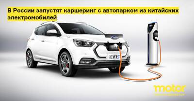 В России запустят каршеринг с автопарком из китайских электромобилей - motor.ru - Россия