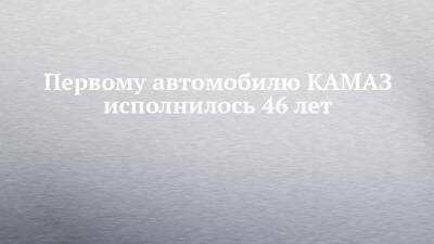 Первому автомобилю КАМАЗ исполнилось 46 лет - chelny-izvest.ru - республика Башкирия