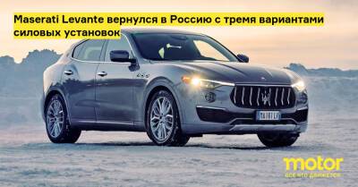 Maserati Levante вернулся в Россию с тремя вариантами силовых установок - motor.ru - Россия