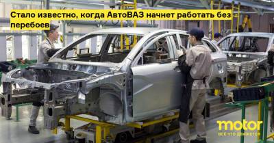 Стало известно, когда АвтоВАЗ начнет работать без перебоев - motor.ru