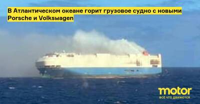 В Атлантическом океане горит грузовое судно с новыми Porsche и Volkswagen - motor.ru - Германия - Сша