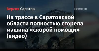 На трассе в Саратовской области полностью сгорела машина «скорой помощи» (видео) - nversia.ru - Саратовская обл.