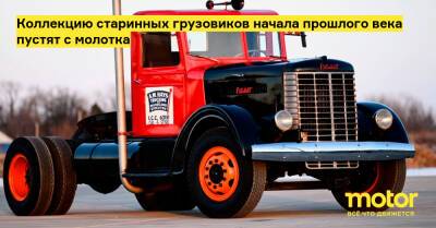 Коллекцию старинных грузовиков начала прошлого века пустят с молотка - motor.ru - Сша