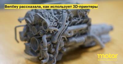 Bentley рассказала, как использует 3D-принтеры - motor.ru