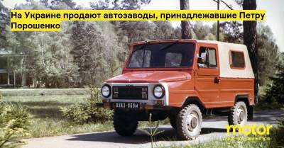 Петр Порошенко - На Украине продают автозаводы, принадлежавшие Петру Порошенко - motor.ru - Украина - Черкассы - Луцк