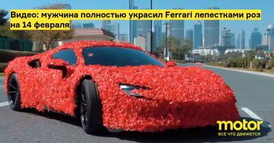 Видео: мужчина полностью украсил Ferrari лепестками роз на 14 февраля - motor.ru - Эмираты