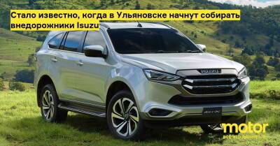 Стало известно, когда в Ульяновске начнут собирать внедорожники Isuzu - motor.ru - Россия - Ульяновск