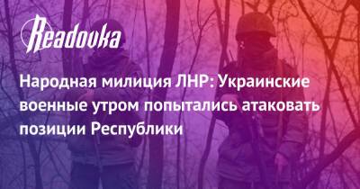 Народная милиция ЛНР: Украинские военные утром попытались атаковать позиции Республики - readovka.ru - Украина - Россия - Днр - Лнр - Горловка - Донбасса