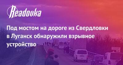 Под мостом на дороге из Свердловки в Луганск обнаружили взрывное устройство - readovka.ru - Украина - Россия - Днр - Луганск - Лнр - Горловка - Донбасса