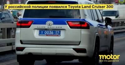 У российской полиции появился Toyota Land Cruiser 300 - motor.ru - Москва - Россия