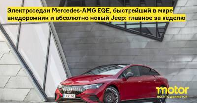 Электроседан Mercedes-AMG EQE, быстрейший в мире внедорожник и абсолютно новый Jeep: главное за неделю - motor.ru
