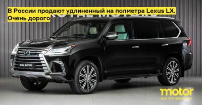 В России продают удлиненный на полметра Lexus LX. Очень дорого - motor.ru - Россия