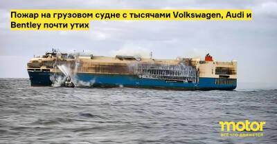 Пожар на грузовом судне с тысячами Volkswagen, Audi и Bentley почти утих - motor.ru