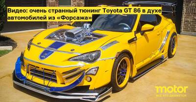 Видео: очень странный тюнинг Toyota GT 86 в духе автомобилей из «Форсажа» - motor.ru
