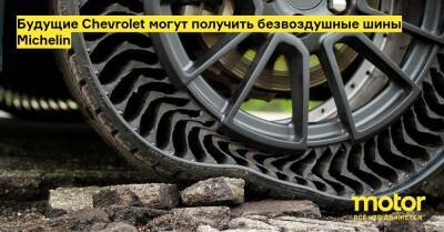 Будущие Chevrolet могут получить безвоздушные шины Michelin - motor.ru - Франция