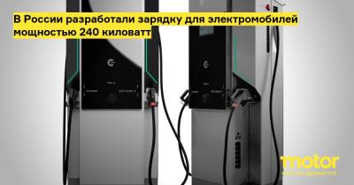 В России разработали зарядку для электромобилей мощностью 240 киловатт - motor.ru - Россия