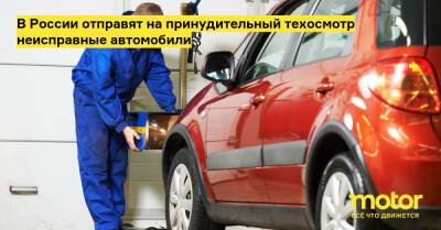 В России отправят на принудительный техосмотр неисправные автомобили - motor.ru - Россия