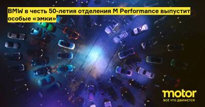 BMW в честь 50-летия отделения M Performance выпустит особые «эмки» - motor.ru