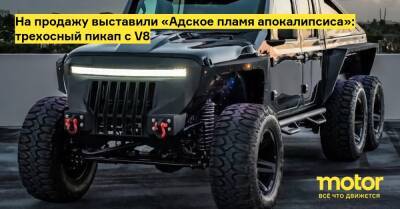 Бред Питт - На продажу выставили «Адское пламя апокалипсиса»: трехосный пикап с V8 - motor.ru
