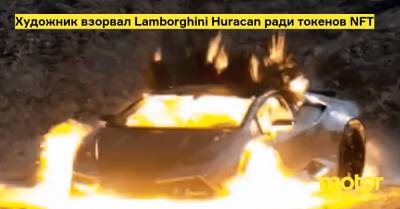 Художник взорвал Lamborghini Huracan ради токенов NFT - motor.ru