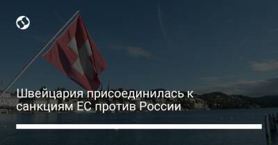 Швейцария присоединилась к санкциям ЕС против России - biz.liga.net - Украина - Россия - Евросоюз - Швейцария - республика Крым