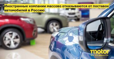 Иностранные компании массово отказываются от поставок автомобилей в Россию - motor.ru - Россия