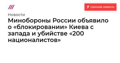 Минобороны России объявило о «блокировании» Киева с запада и убийстве «200 националистов» - tvrain.ru - Киев - Украина - Россия