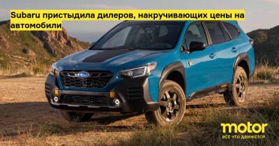 Subaru пристыдила дилеров, накручивающих цены на автомобили - motor.ru - Сша