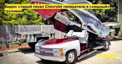 Видео: старый пикап Chevrolet превратили в «хищный» грузовик - motor.ru - Usa