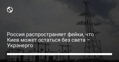 Россия распространяет фейки, что Киев может остаться без света – Укрэнерго - biz.liga.net - Киев - Украина - Россия