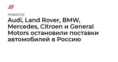 Сергей Лавров - Audi, Land Rover, BMW, Mercedes, Citroen и General Motors остановили поставки автомобилей в Россию - tvrain.ru - Украина - Англия - Сша - Россия - Евросоюз - Египет - Тунис