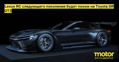 Lexus RC следующего поколения будет похож на Toyota GR GT3 - motor.ru