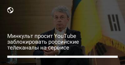 Александр Ткаченко - Минкульт просит YouTube заблокировать российские телеканалы на сервисе - biz.liga.net - Украина - Россия