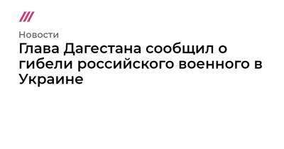 Глава Дагестана сообщил о гибели российского военного в Украине - tvrain.ru - Украина - Москва - Россия - Белоруссия - республика Дагестан