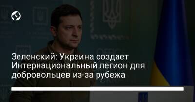 Зеленский: Украина создает Интернациональный легион для добровольцев из-за рубежа - biz.liga.net - Украина