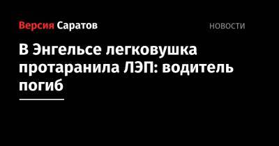 В Энгельсе легковушка протаранила ЛЭП: водитель погиб - nversia.ru