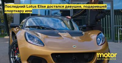 Последний Lotus Elise достался девушке, подарившей спорткару имя - motor.ru