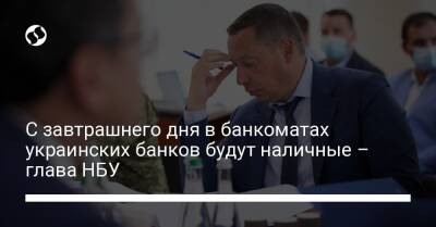 Кирилл Шевченко - С завтрашнего дня в банкоматах украинских банков будут наличные – глава НБУ - biz.liga.net - Украина