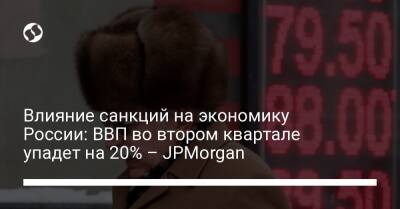 Влияние санкций на экономику России: ВВП во втором квартале упадет на 20% – JPMorgan - biz.liga.net - Сша - Россия