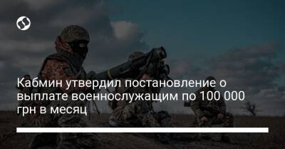 Кабмин утвердил постановление о выплате военнослужащим по 100 000 грн в месяц - biz.liga.net - Украина