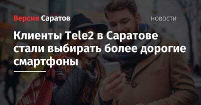 Клиенты Tele2 в Саратове стали выбирать более дорогие смартфоны - nversia.ru - Саратов - Саратовская обл.