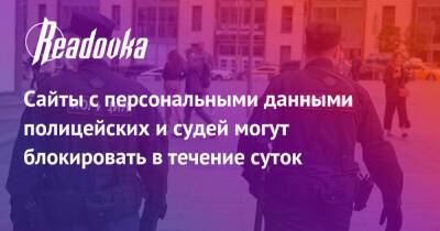 Сайты с персональными данными полицейских и судей могут блокировать в течение суток - readovka.ru - Россия