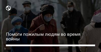 Помоги пожилым людям во время войны - biz.liga.net - Украина - Россия