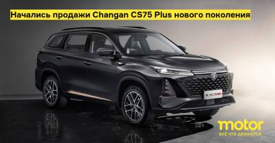 Начались продажи Changan CS75 Plus нового поколения - motor.ru