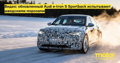 Видео: обновленный Audi e-tron S Sportback испытывают шведскими морозами - motor.ru - Швеция