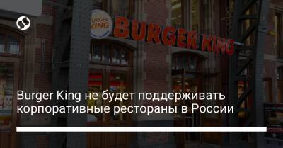 Burger King не будет поддерживать корпоративные рестораны в России - biz.liga.net - Россия