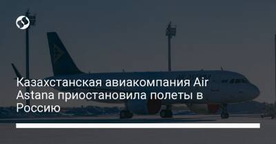 Казахстанская авиакомпания Air Astana приостановила полеты в Россию - biz.liga.net - Казахстан - Россия - Турция - Astana