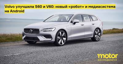 Volvo улучшила S60 и V60: новый «робот» и медиасистема на Android - motor.ru